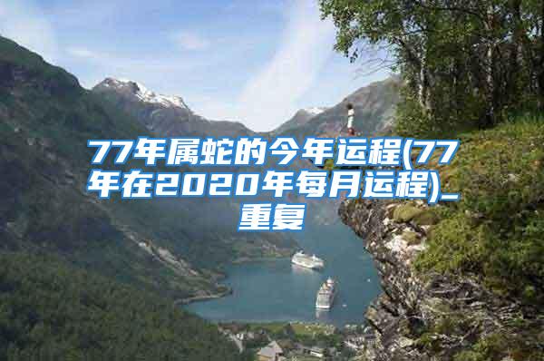 77年属蛇的今年运程(77年在2020年每月运程)_重复