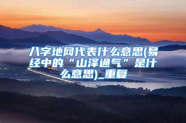 八字地网代表什么意思(易经中的“山泽通气”是什么意思)_重复