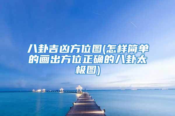 八卦吉凶方位图(怎样简单的画出方位正确的八卦太极图)