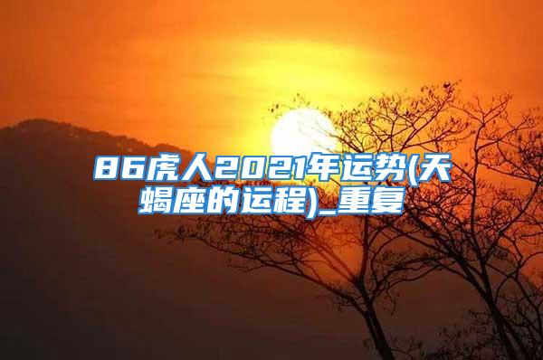 86虎人2021年运势(天蝎座的运程)_重复