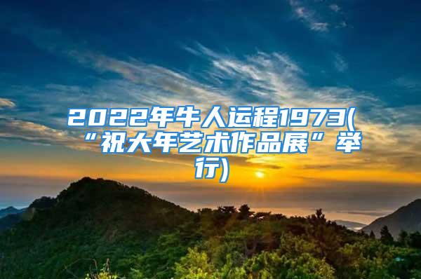 2022年牛人运程1973(“祝大年艺术作品展”举行)