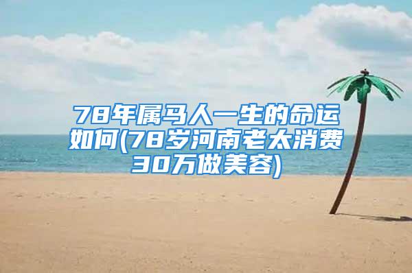 78年属马人一生的命运如何(78岁河南老太消费30万做美容)