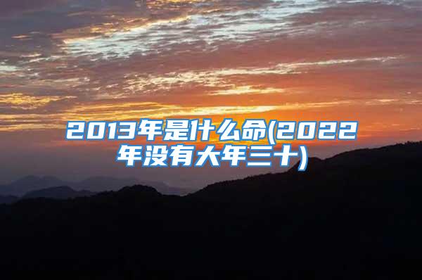 2013年是什么命(2022年没有大年三十)