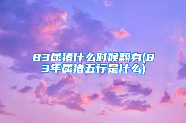 83属猪什么时候翻身(83年属猪五行是什么)