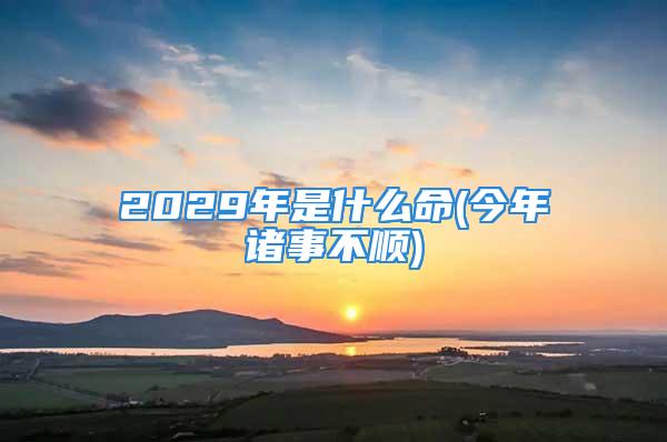 2029年是什么命(今年诸事不顺)