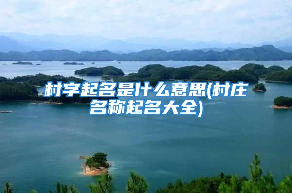 村字起名是什么意思(村庄名称起名大全)
