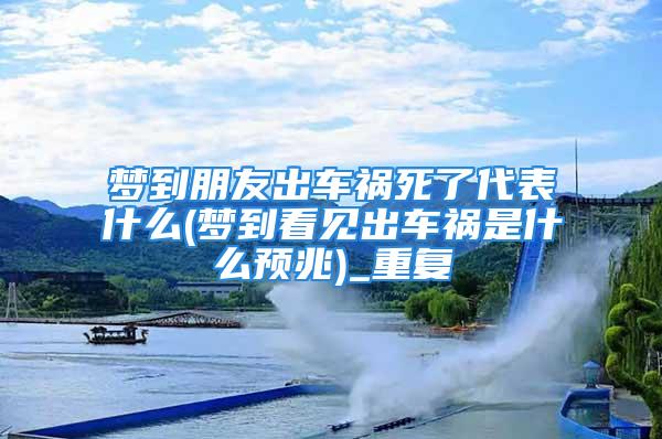 梦到朋友出车祸死了代表什么(梦到看见出车祸是什么预兆)_重复