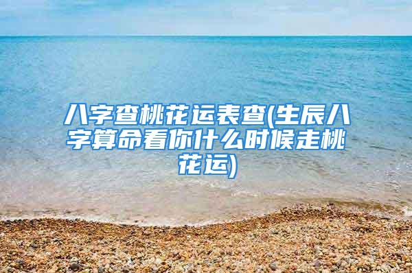 八字查桃花运表查(生辰八字算命看你什么时候走桃花运)