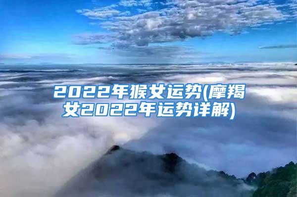 2022年猴女运势(摩羯女2022年运势详解)