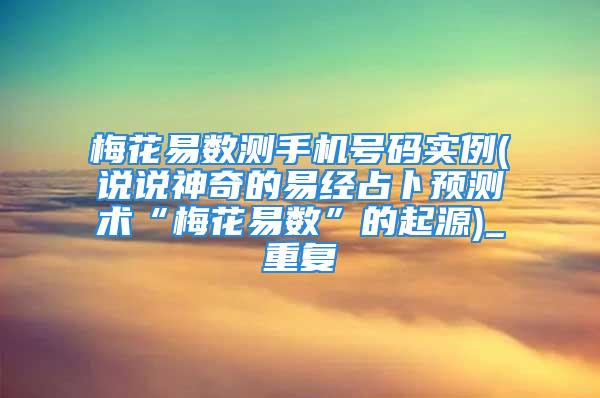 梅花易数测手机号码实例(说说神奇的易经占卜预测术“梅花易数”的起源)_重复