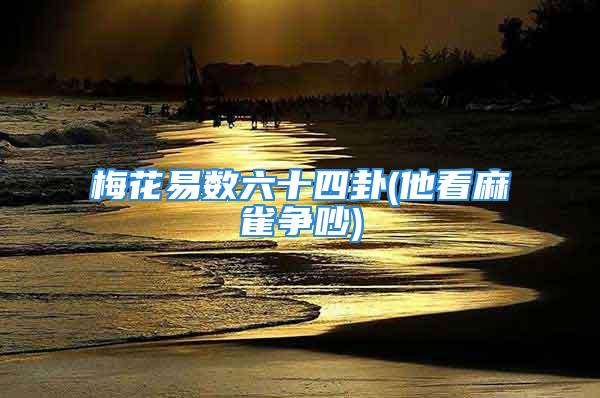 梅花易数六十四卦(他看麻雀争吵)