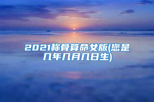 2021称骨算命女版(您是几年几月几日生)