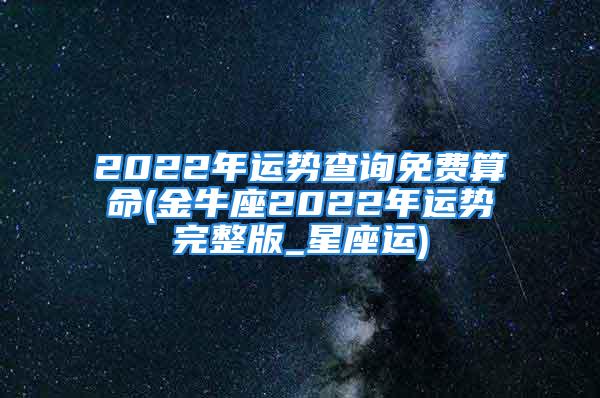 2022年运势查询免费算命(金牛座2022年运势完整版_星座运)