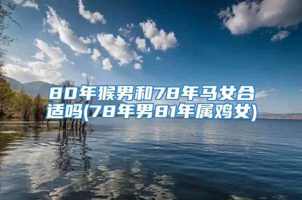80年猴男和78年马女合适吗(78年男81年属鸡女)