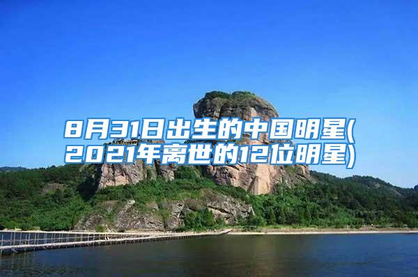 8月31日出生的中国明星(2021年离世的12位明星)