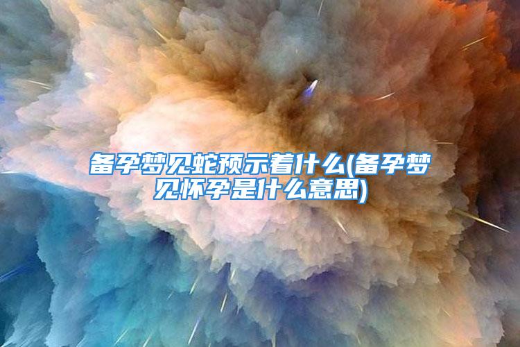 备孕梦见蛇预示着什么(备孕梦见怀孕是什么意思)