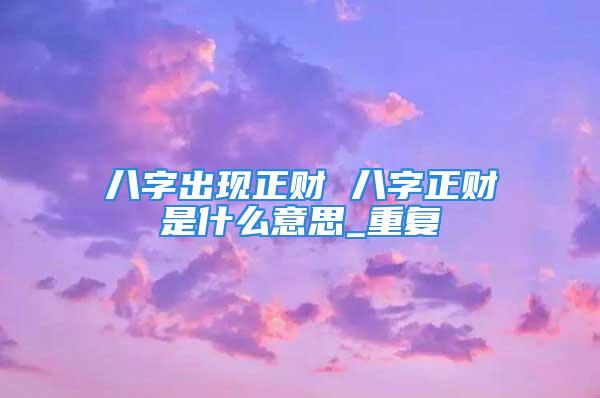 八字出现正财 八字正财是什么意思_重复