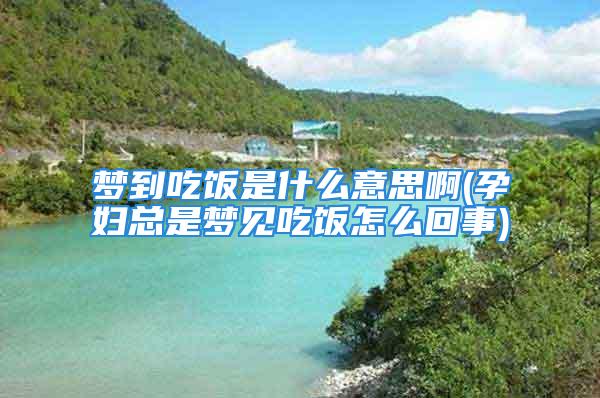 梦到吃饭是什么意思啊(孕妇总是梦见吃饭怎么回事)