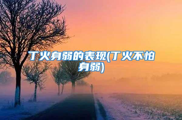 丁火身弱的表现(丁火不怕身弱)