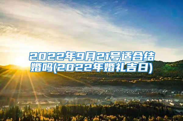 2022年9月21号适合结婚吗(2022年婚礼吉日)