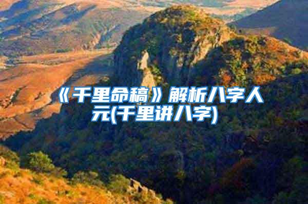 《千里命稿》解析八字人元(千里讲八字)