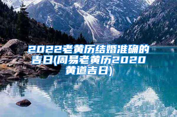 2022老黄历结婚准确的吉日(周易老黄历2020黄道吉日)