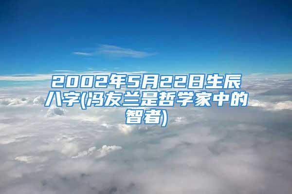 2002年5月22日生辰八字(冯友兰是哲学家中的智者)