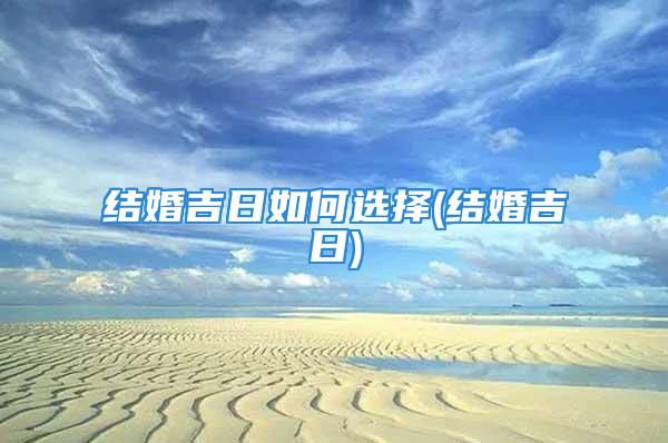 结婚吉日如何选择(结婚吉日)