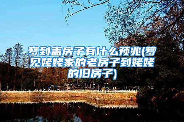 梦到盖房子有什么预兆(梦见姥姥家的老房子到姥姥的旧房子)