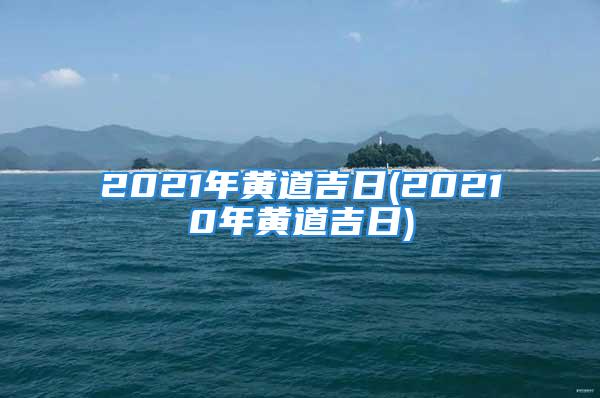 2021年黄道吉日(20210年黄道吉日)