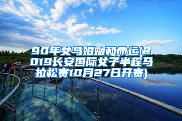 90年女马婚姻和命运(2019长安国际女子半程马拉松赛10月27日开赛)