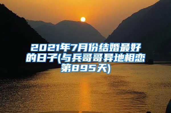2021年7月份结婚最好的日子(与兵哥哥异地相恋第895天)