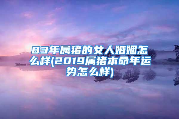 83年属猪的女人婚姻怎么样(2019属猪本命年运势怎么样)