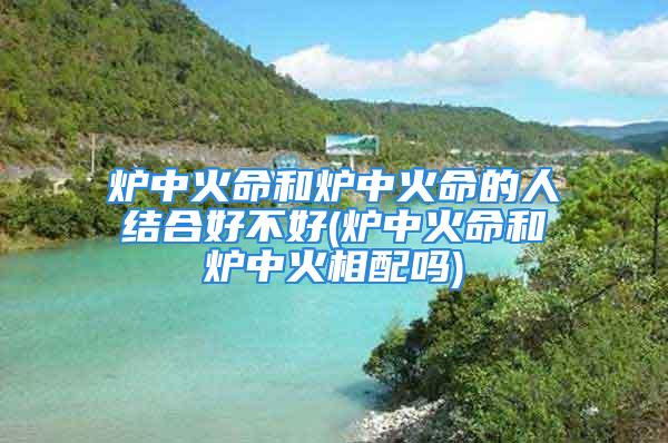 炉中火命和炉中火命的人结合好不好(炉中火命和炉中火相配吗)