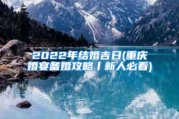 2022年结婚吉日(重庆婚宴备婚攻略丨新人必看)