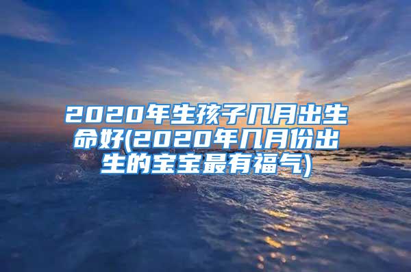 2020年生孩子几月出生命好(2020年几月份出生的宝宝最有福气)