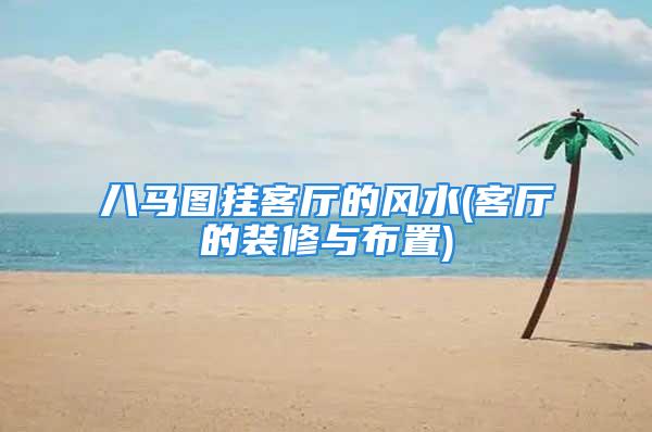 八马图挂客厅的风水(客厅的装修与布置)