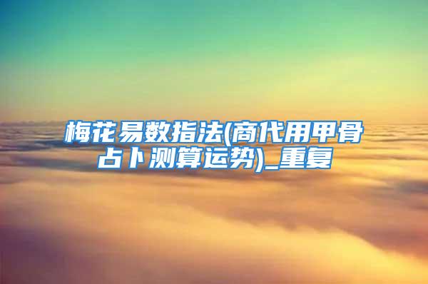 梅花易数指法(商代用甲骨占卜测算运势)_重复