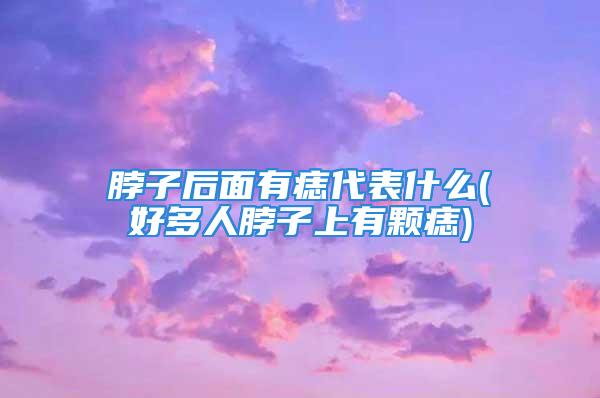 脖子后面有痣代表什么(好多人脖子上有颗痣)