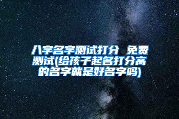 八字名字测试打分 免费测试(给孩子起名打分高的名字就是好名字吗)