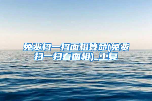 免费扫一扫面相算命(免费扫一扫看面相)_重复