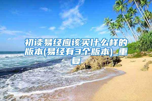 初读易经应该买什么样的版本(易经有3个版本)_重复