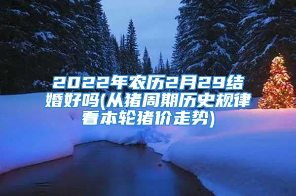 2022年农历2月29结婚好吗(从猪周期历史规律看本轮猪价走势)