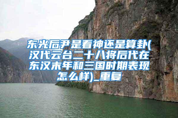 东光后尹是看神还是算卦(汉代云台二十八将后代在东汉末年和三国时期表现怎么样)_重复