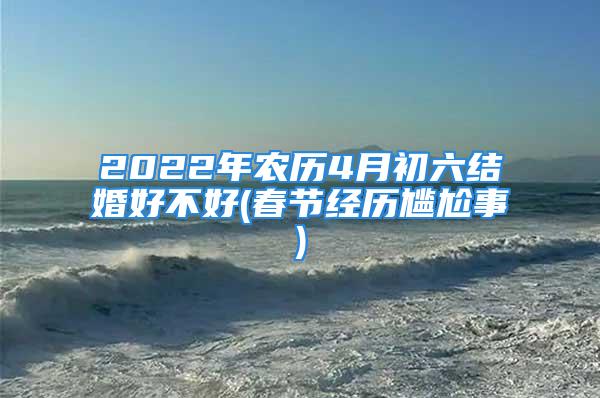 2022年农历4月初六结婚好不好(春节经历尴尬事)