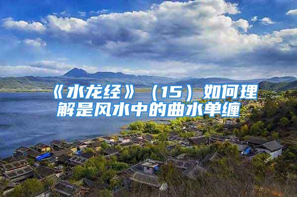 《水龙经》（15）如何理解是风水中的曲水单缠