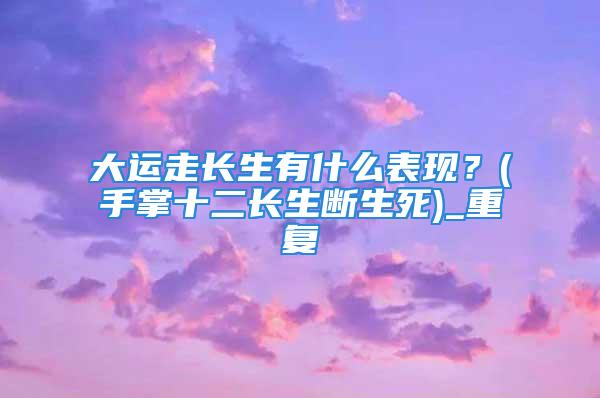 大运走长生有什么表现？(手掌十二长生断生死)_重复