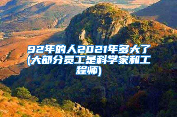 92年的人2021年多大了(大部分员工是科学家和工程师)