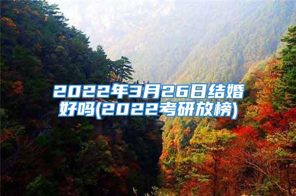 2022年3月26日结婚好吗(2022考研放榜)
