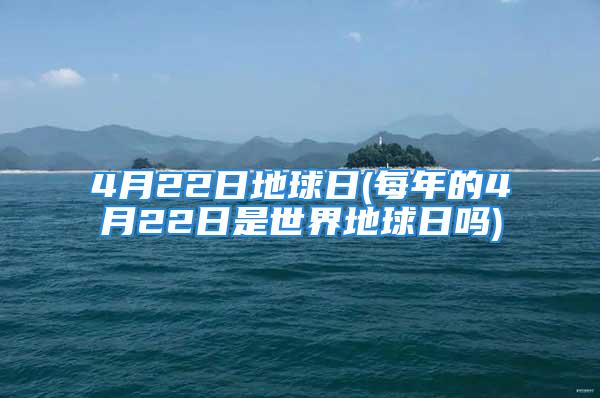 4月22日地球日(每年的4月22日是世界地球日吗)